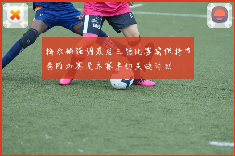 梅尔顿强调最后三场比赛需保持节奏附加赛是本赛季的关键时刻