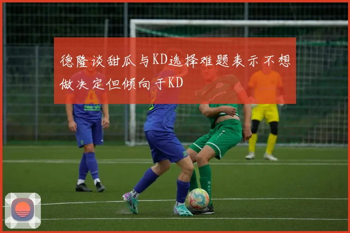 德隆谈甜瓜与KD选择难题表示不想做决定但倾向于KD