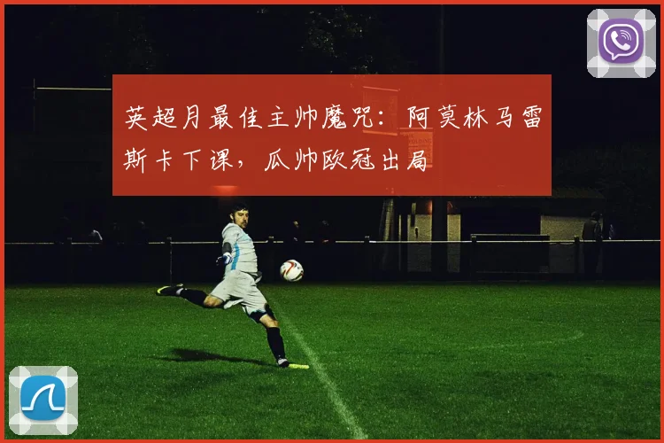 英超月最佳主帅魔咒：阿莫林马雷斯卡下课，瓜帅欧冠出局