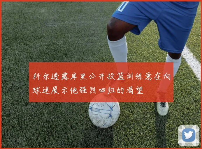 科尔透露库里公开投篮训练意在向球迷展示他强烈回归的渴望