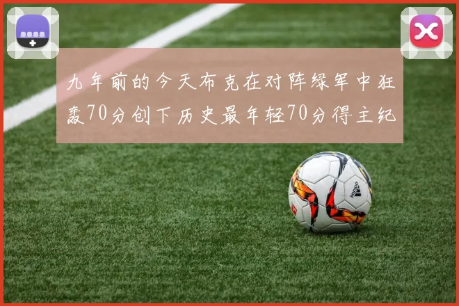九年前的今天布克在对阵绿军中狂轰70分创下历史最年轻70分得主纪录