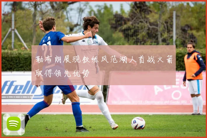 勒布朗展现教练风范湖人首战火箭取得领先优势