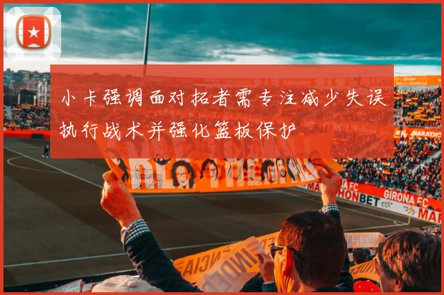 小卡强调面对拓者需专注减少失误执行战术并强化篮板保护