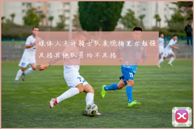 媒体人点评骑士队表现梅里尔勉强及格其他队员均不及格
