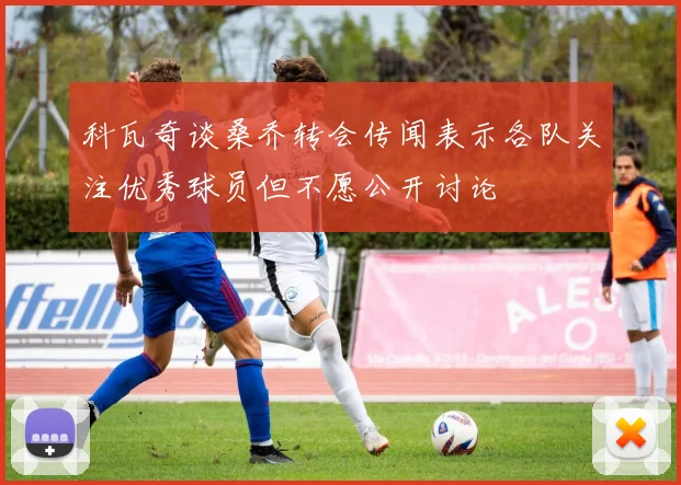 科瓦奇谈桑乔转会传闻表示各队关注优秀球员但不愿公开讨论