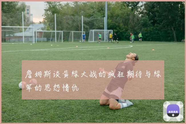 詹姆斯谈黄绿大战的疯狂期待与绿军的恩怨情仇