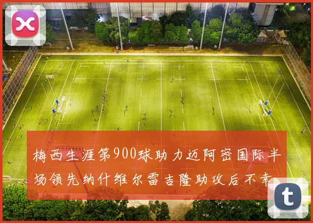 梅西生涯第900球助力迈阿密国际半场领先纳什维尔雷吉隆助攻后不幸伤退