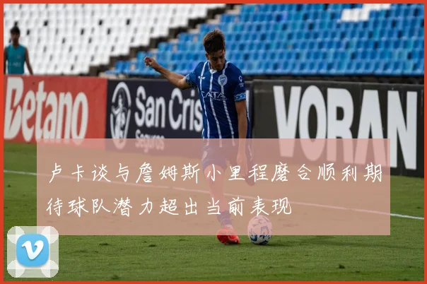 卢卡谈与詹姆斯小里程磨合顺利期待球队潜力超出当前表现