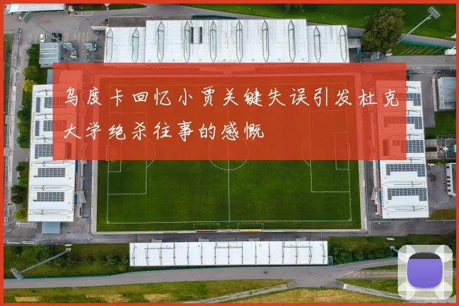 乌度卡回忆小贾关键失误引发杜克大学绝杀往事的感慨