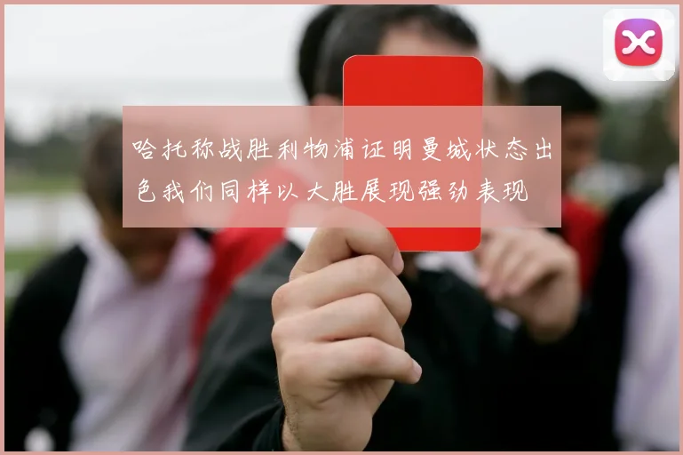 哈托称战胜利物浦证明曼城状态出色我们同样以大胜展现强劲表现