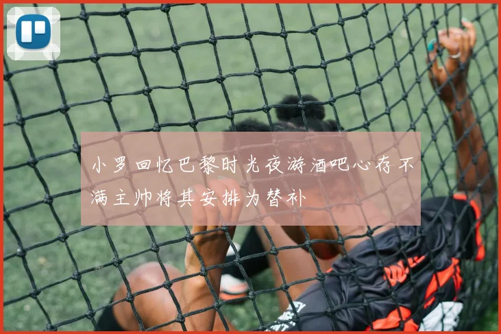 小罗回忆巴黎时光夜游酒吧心存不满主帅将其安排为替补