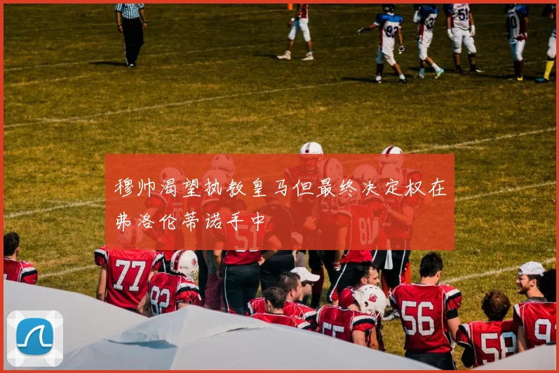穆帅渴望执教皇马但最终决定权在弗洛伦蒂诺手中