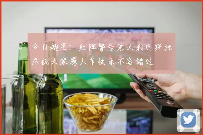 今日趣图：红牌警告意大利巴斯托尼祝大家愚人节快乐不容错过