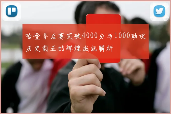 哈登季后赛突破4000分与1000助攻历史前五的辉煌成就解析